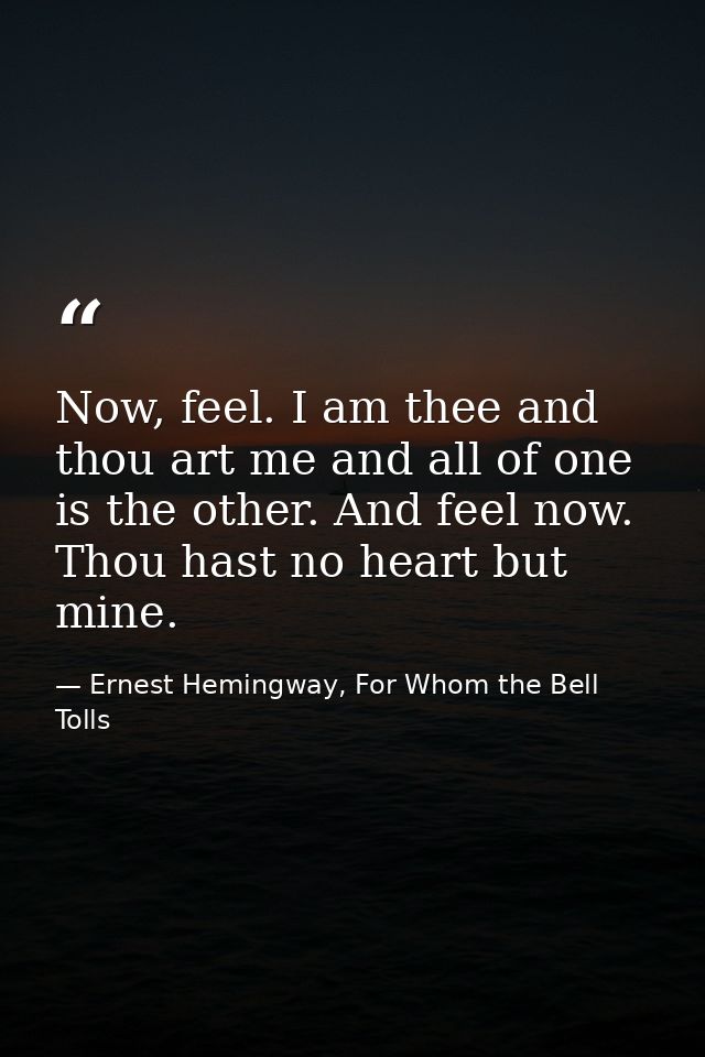 Now, feel. I am thee and thou art me and all of one is the other. And feel now. Thou hast no heart but mine. — Ernest Hemingway, For Whom the Bell Tolls