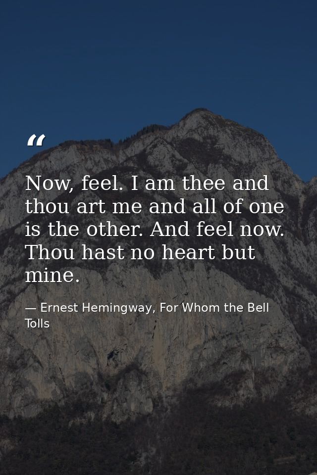Now, feel. I am thee and thou art me and all of one is the other. And feel now. Thou hast no heart but mine. — Ernest Hemingway, For Whom the Bell Tolls