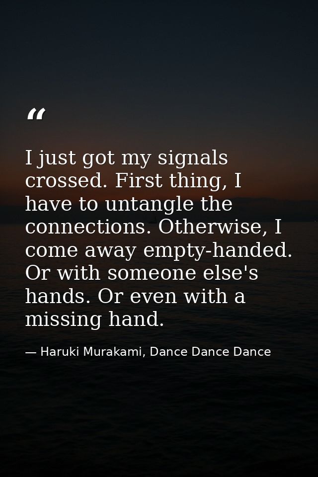 I just got my signals crossed. First thing, I have to untangle the connections. Otherwise, I come away empty-handed. Or  — Haruki Murakami, Dance Dance Dance