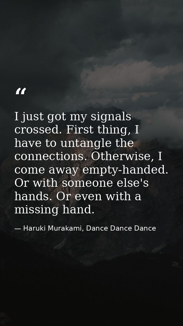 I just got my signals crossed. First thing, I have to untangle the connections. Otherwise, I come away empty-handed. Or  — Haruki Murakami, Dance Dance Dance