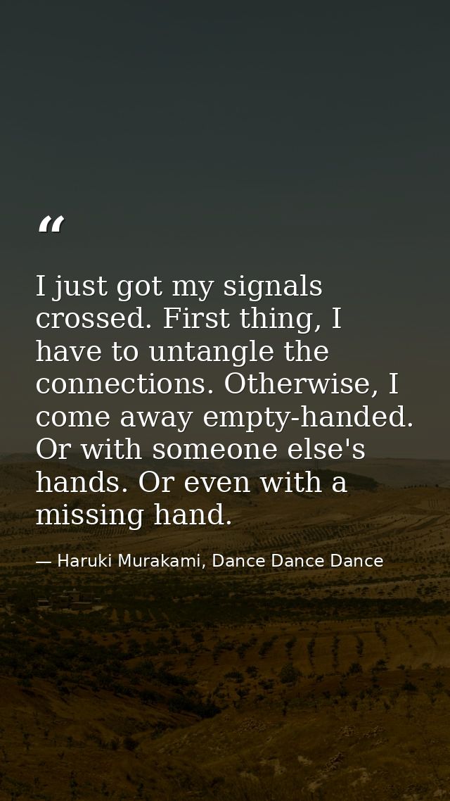 I just got my signals crossed. First thing, I have to untangle the connections. Otherwise, I come away empty-handed. Or  — Haruki Murakami, Dance Dance Dance
