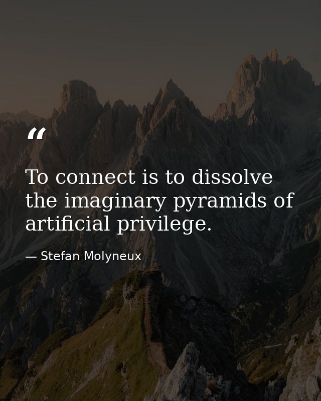 To connect is to dissolve the imaginary pyramids of artificial privilege. — Stefan Molyneux