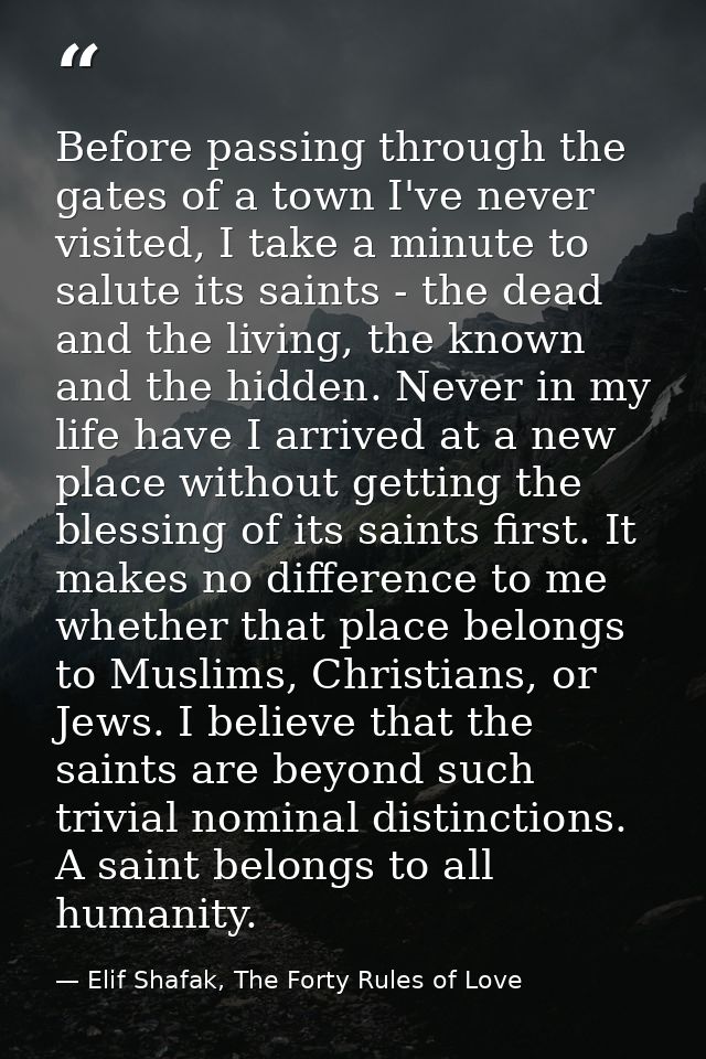 Before passing through the gates of a town I've never visited, I take a minute to salute its saints - the dead and the l — Elif Shafak, The Forty Rules of Love