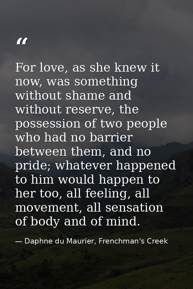 For love, as she knew it now, was something without shame and without reserve, the possession of two people who had no b — Daphne du Maurier, Frenchman's Creek