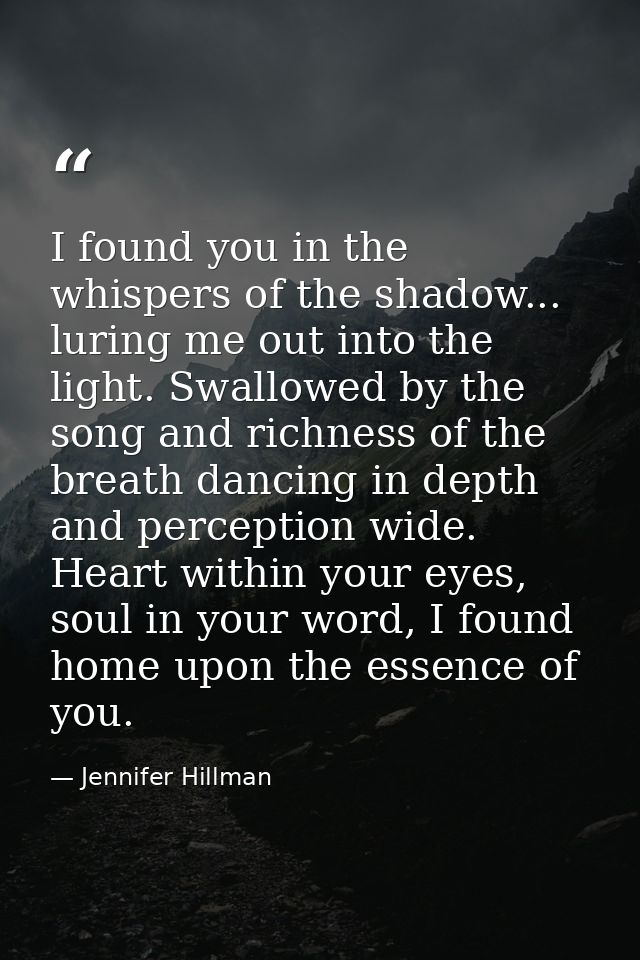 I found you in the whispers of the shadow... luring me out into the light. Swallowed by the song and richness of the bre — Jennifer Hillman