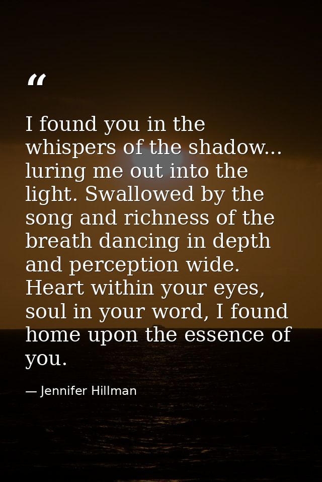 I found you in the whispers of the shadow... luring me out into the light. Swallowed by the song and richness of the bre — Jennifer Hillman