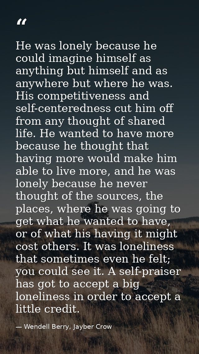 He was lonely because he could imagine himself as anything but himself and as anywhere but where he was. His competitive — Wendell Berry, Jayber Crow