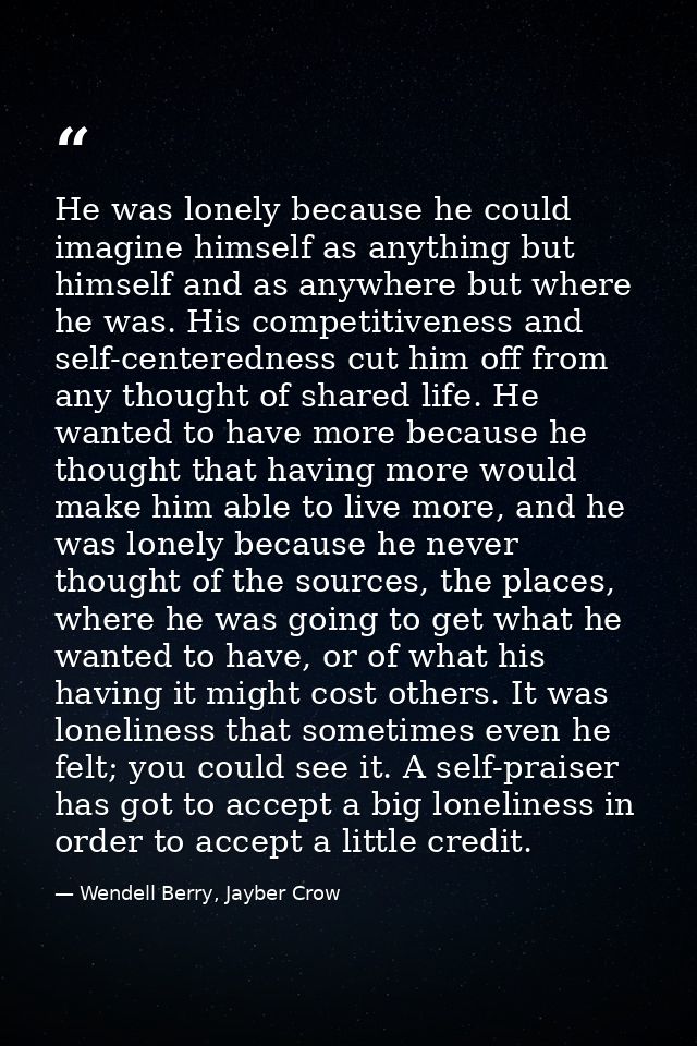 He was lonely because he could imagine himself as anything but himself and as anywhere but where he was. His competitive — Wendell Berry, Jayber Crow