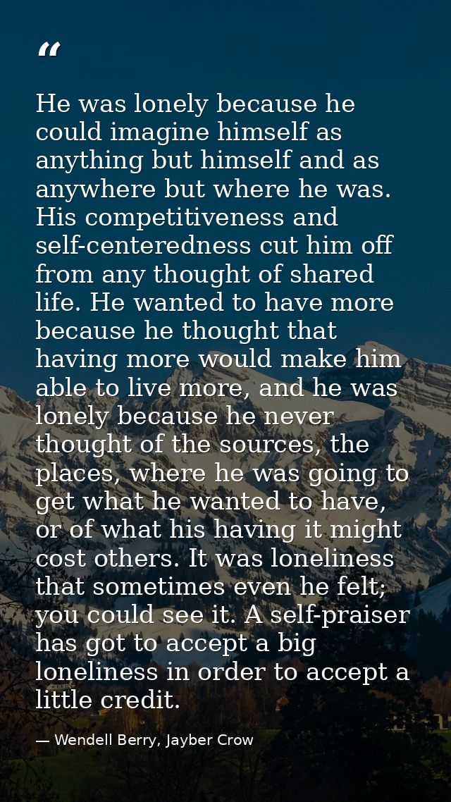 He was lonely because he could imagine himself as anything but himself and as anywhere but where he was. His competitive — Wendell Berry, Jayber Crow
