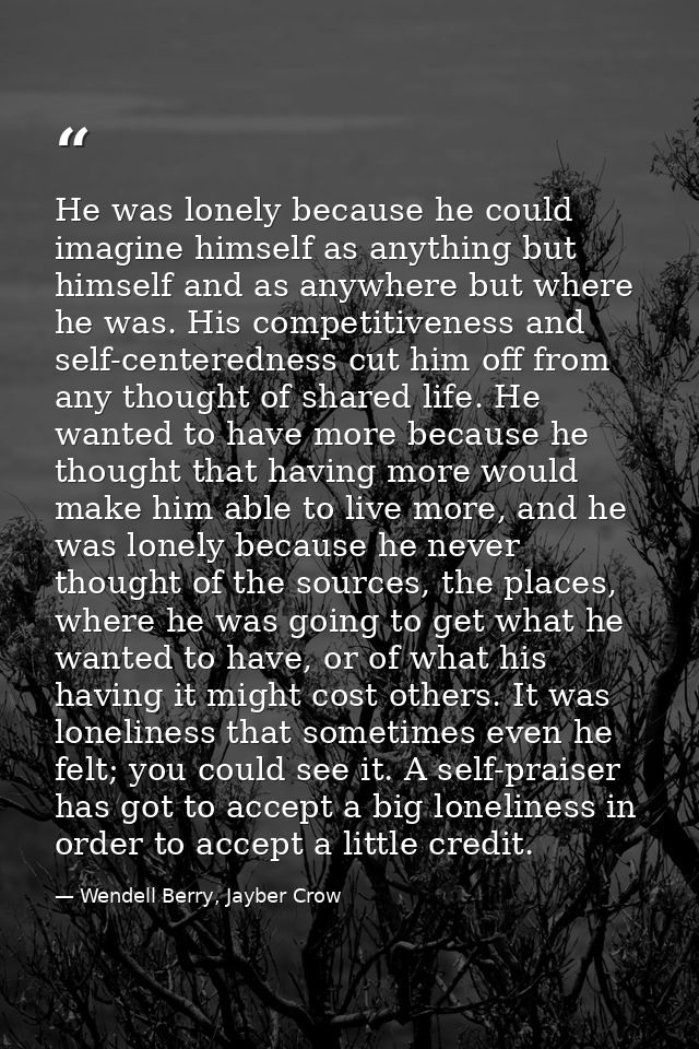 He was lonely because he could imagine himself as anything but himself and as anywhere but where he was. His competitive — Wendell Berry, Jayber Crow
