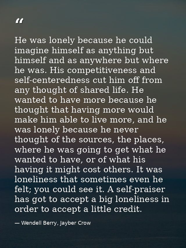 He was lonely because he could imagine himself as anything but himself and as anywhere but where he was. His competitive — Wendell Berry, Jayber Crow