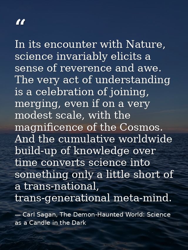 In its encounter with Nature, science invariably elicits a sense of reverence and awe. The very act of understanding is  — Carl Sagan, The Demon-Haunted World: Science as a Candle in the Dark