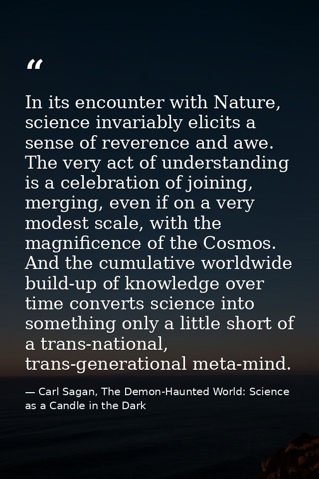 In its encounter with Nature, science invariably elicits a sense of reverence and awe. The very act of understanding is  — Carl Sagan, The Demon-Haunted World: Science as a Candle in the Dark