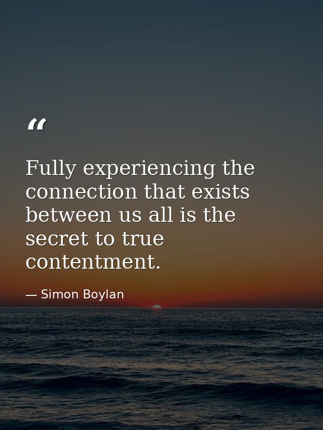 Fully experiencing the connection that exists between us all is the secret to true contentment. — Simon Boylan