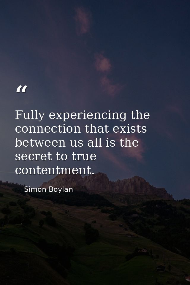 Fully experiencing the connection that exists between us all is the secret to true contentment. — Simon Boylan