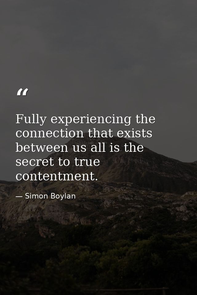 Fully experiencing the connection that exists between us all is the secret to true contentment. — Simon Boylan