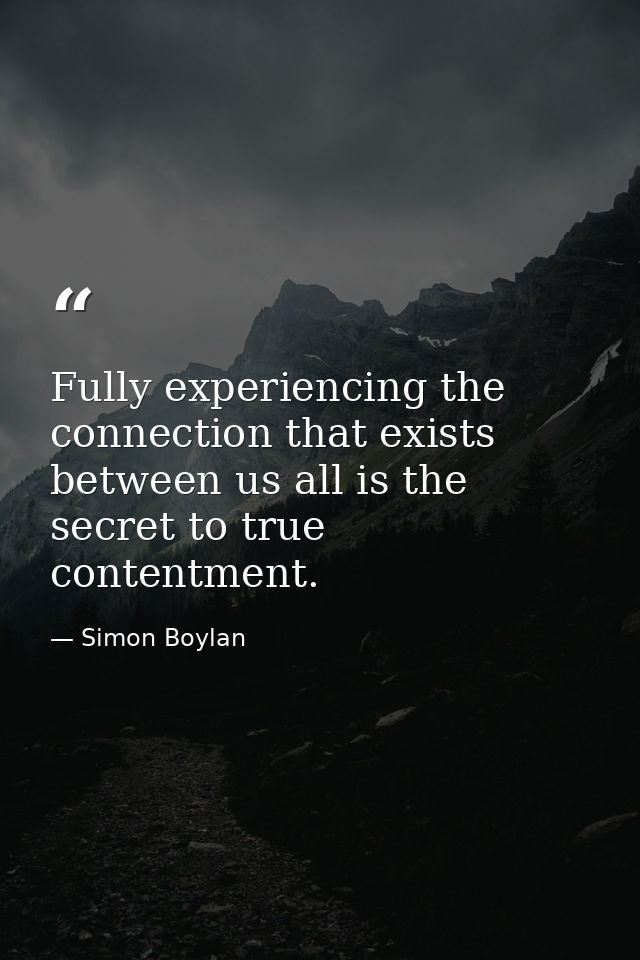 Fully experiencing the connection that exists between us all is the secret to true contentment. — Simon Boylan