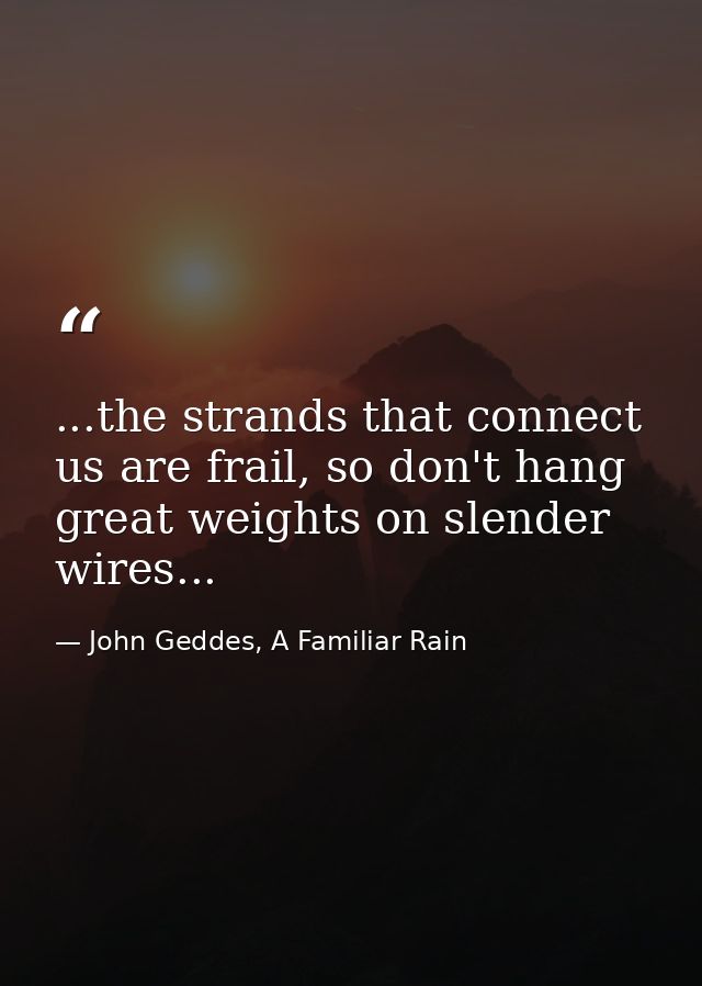 ...the strands that connect us are frail, so don't hang great weights on slender wires... — John Geddes, A Familiar Rain
