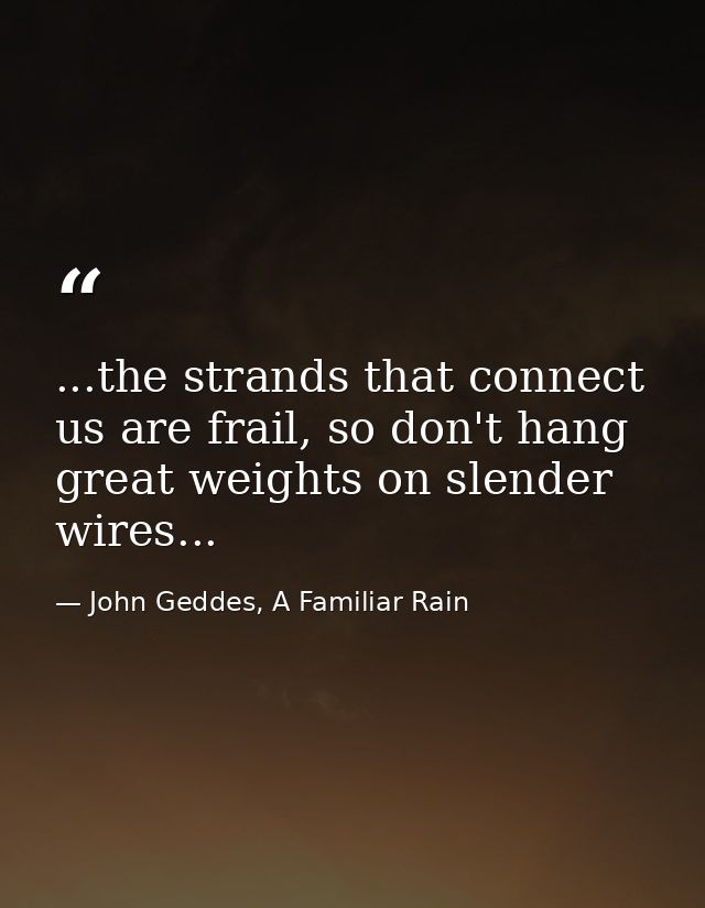...the strands that connect us are frail, so don't hang great weights on slender wires... — John Geddes, A Familiar Rain