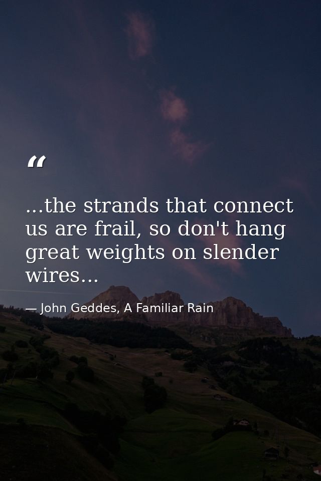 ...the strands that connect us are frail, so don't hang great weights on slender wires... — John Geddes, A Familiar Rain