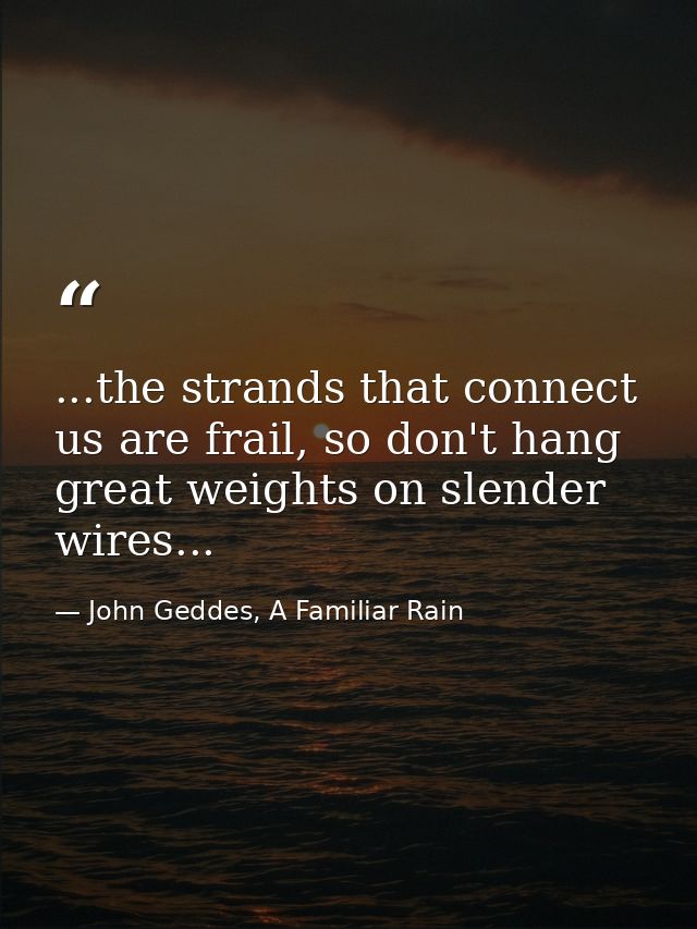 ...the strands that connect us are frail, so don't hang great weights on slender wires... — John Geddes, A Familiar Rain