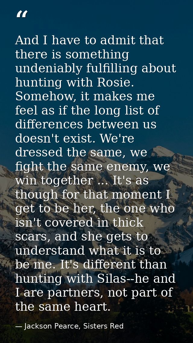 And I have to admit that there is something undeniably fulfilling about hunting with Rosie. Somehow, it makes me feel as — Jackson Pearce, Sisters Red