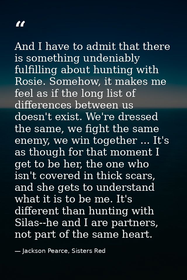 And I have to admit that there is something undeniably fulfilling about hunting with Rosie. Somehow, it makes me feel as — Jackson Pearce, Sisters Red