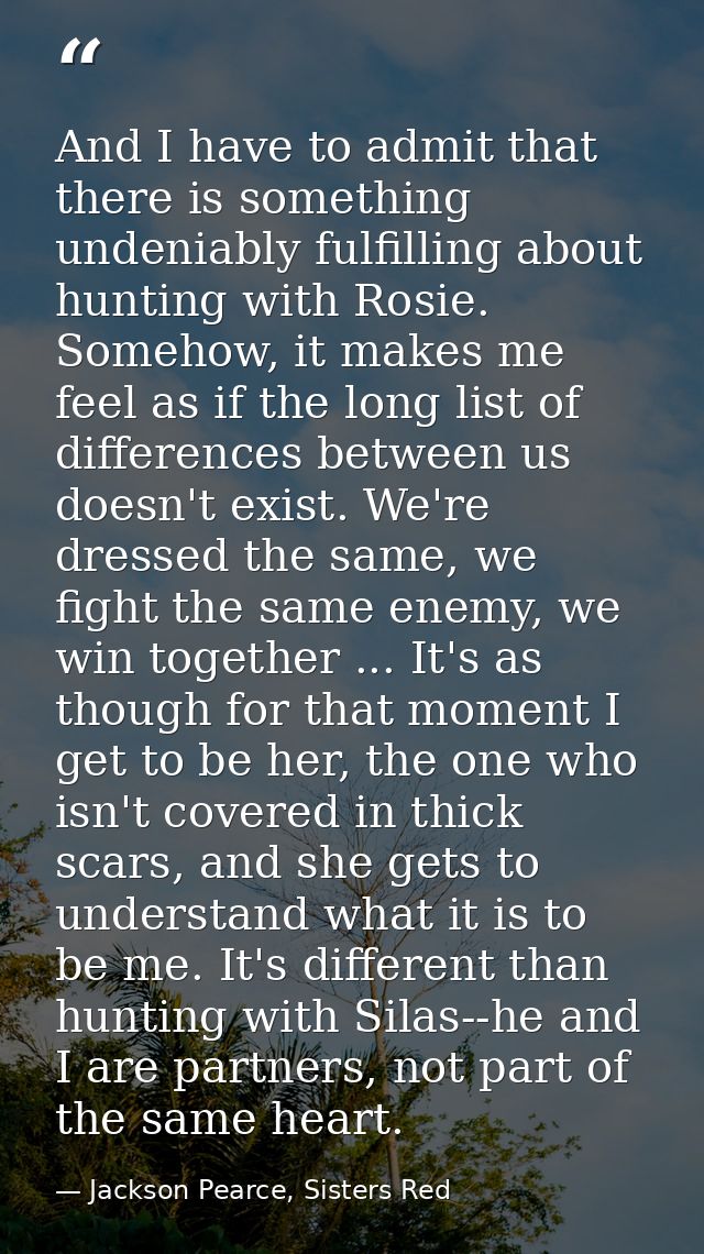 And I have to admit that there is something undeniably fulfilling about hunting with Rosie. Somehow, it makes me feel as — Jackson Pearce, Sisters Red