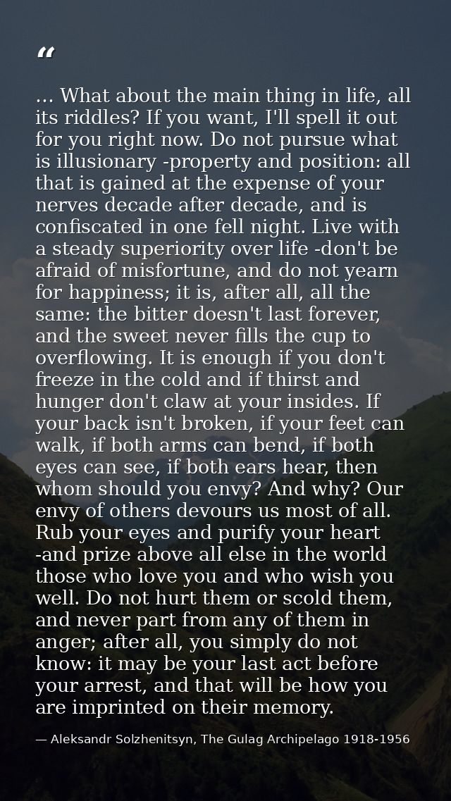 … What about the main thing in life, all its riddles? If you want, I'll spell it out for you right now. Do not pursue wh — Aleksandr Solzhenitsyn, The Gulag Archipelago 1918-1956