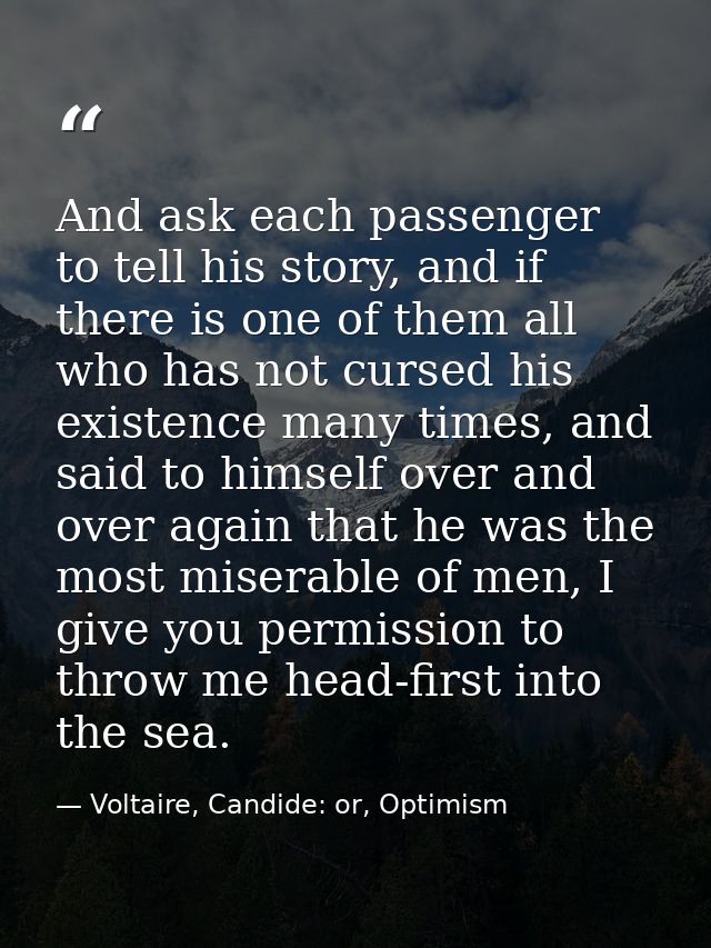 And ask each passenger to tell his story, and if there is one of them all who has not cursed his existence many times, a — Voltaire, Candide: or, Optimism