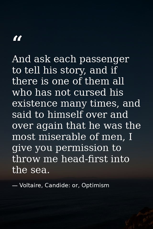 And ask each passenger to tell his story, and if there is one of them all who has not cursed his existence many times, a — Voltaire, Candide: or, Optimism