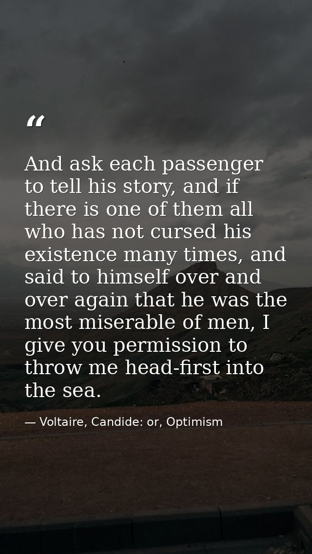And ask each passenger to tell his story, and if there is one of them all who has not cursed his existence many times, a — Voltaire, Candide: or, Optimism