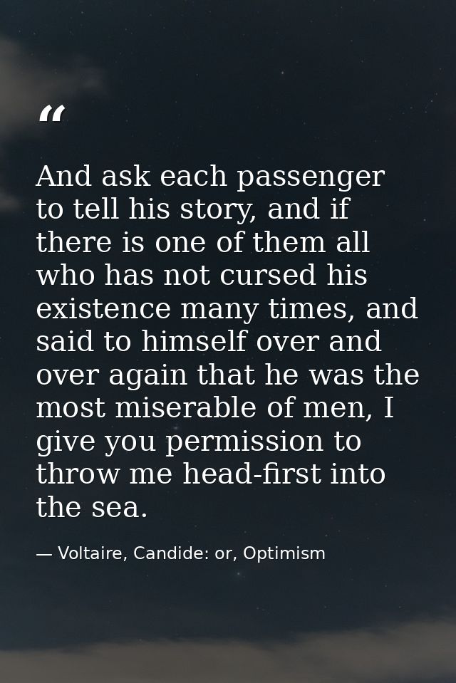 And ask each passenger to tell his story, and if there is one of them all who has not cursed his existence many times, a — Voltaire, Candide: or, Optimism