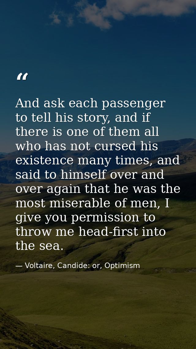 And ask each passenger to tell his story, and if there is one of them all who has not cursed his existence many times, a — Voltaire, Candide: or, Optimism