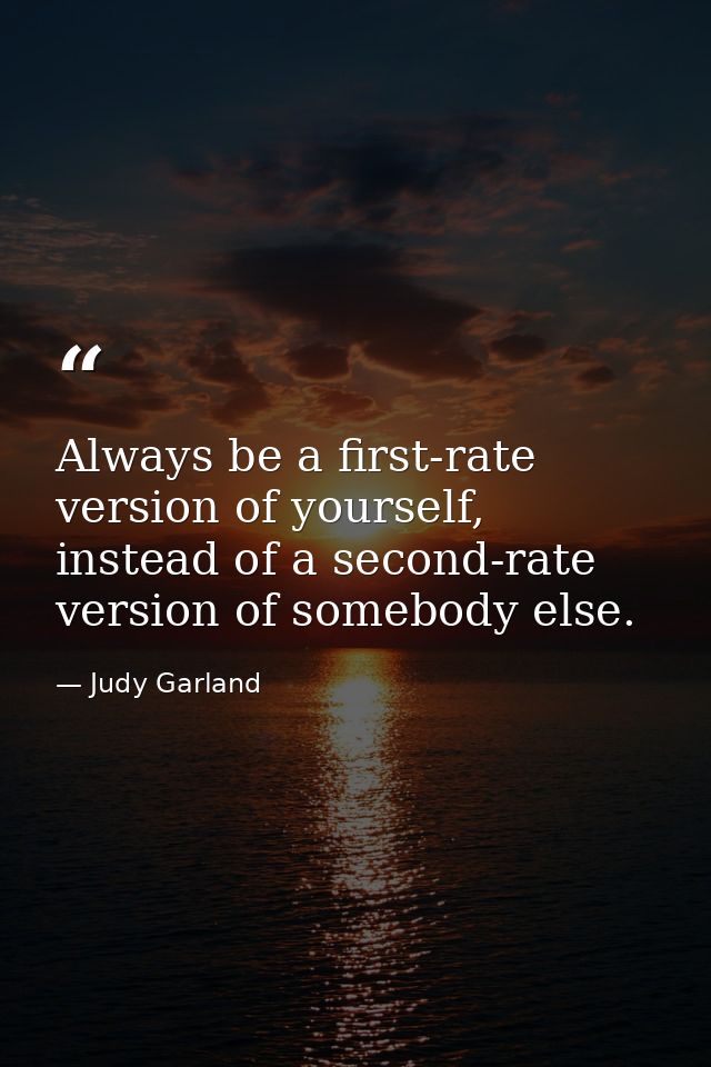 Always be a first-rate version of yourself, instead of a second-rate version of somebody else. — Judy Garland