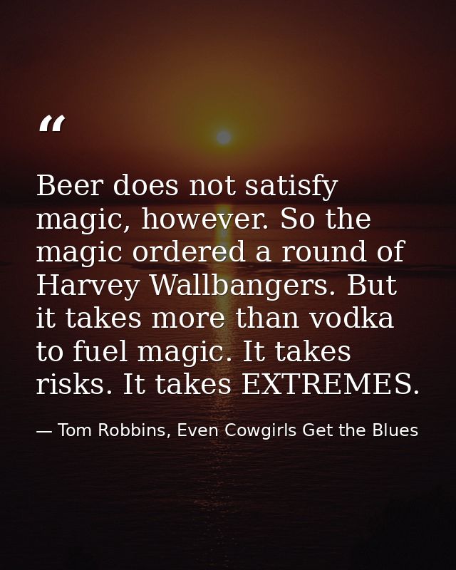 Beer does not satisfy magic, however. So the magic ordered a round of Harvey Wallbangers. But it takes more than vodka t — Tom Robbins, Even Cowgirls Get the Blues