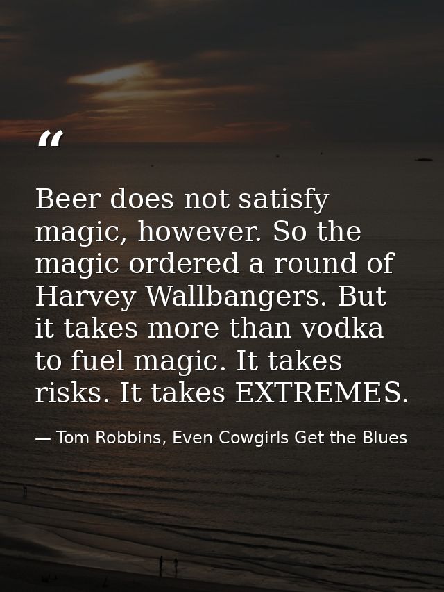 Beer does not satisfy magic, however. So the magic ordered a round of Harvey Wallbangers. But it takes more than vodka t — Tom Robbins, Even Cowgirls Get the Blues