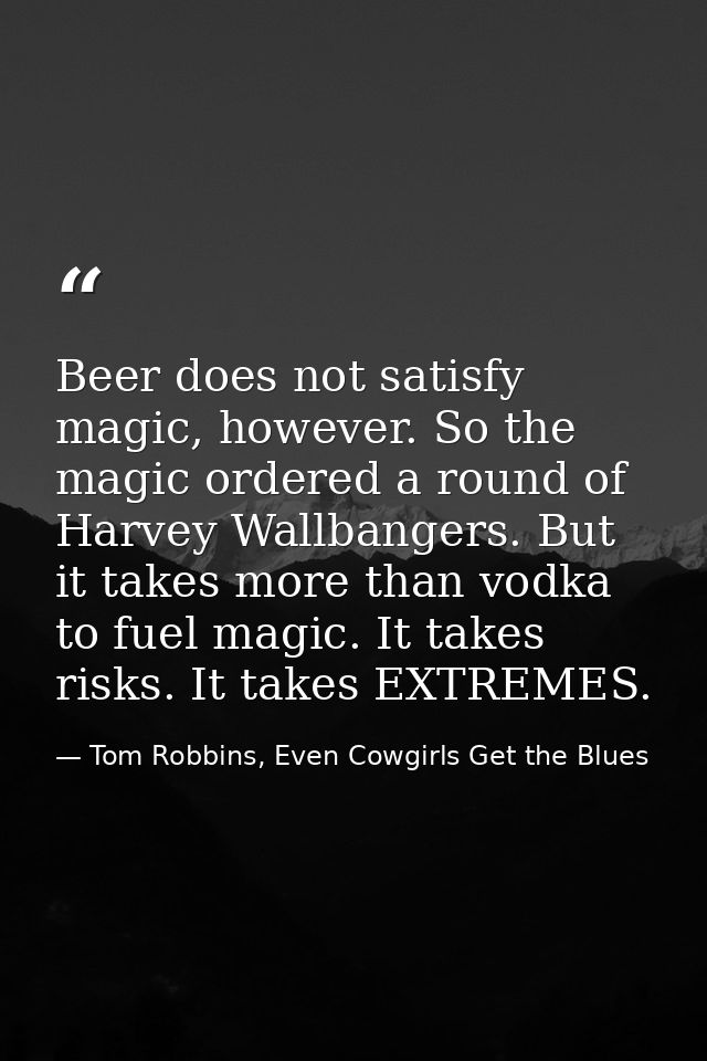 Beer does not satisfy magic, however. So the magic ordered a round of Harvey Wallbangers. But it takes more than vodka t — Tom Robbins, Even Cowgirls Get the Blues