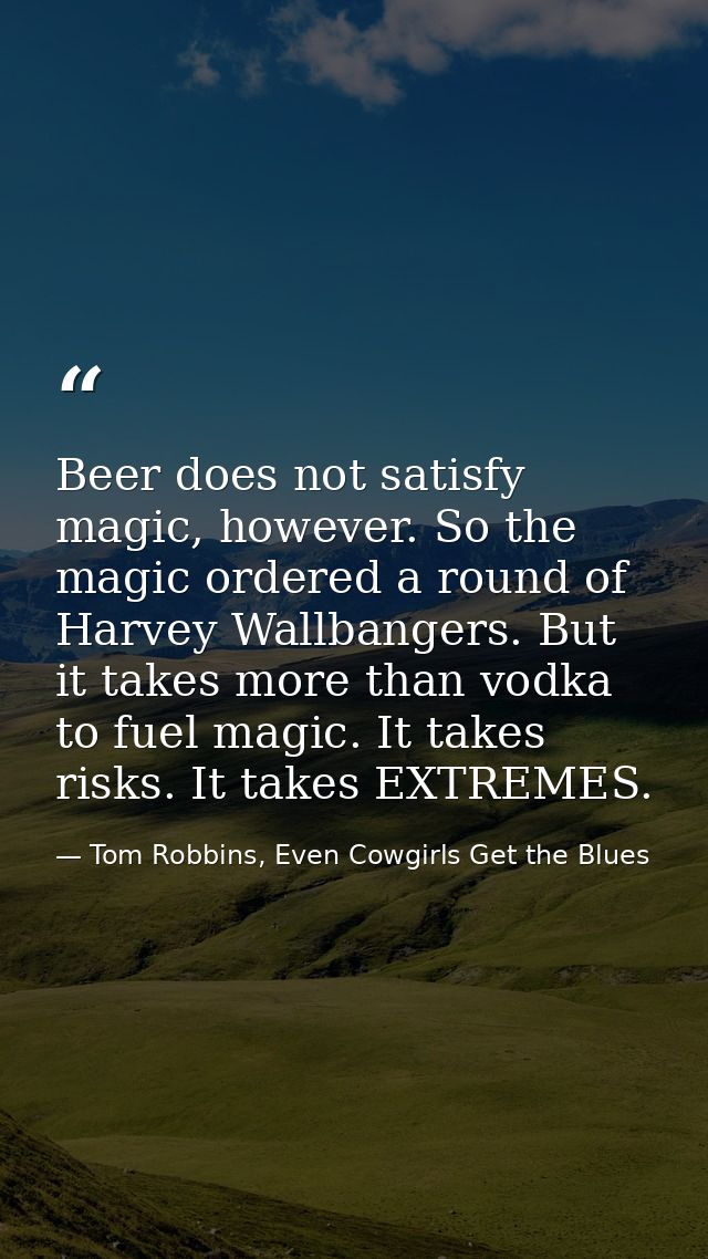 Beer does not satisfy magic, however. So the magic ordered a round of Harvey Wallbangers. But it takes more than vodka t — Tom Robbins, Even Cowgirls Get the Blues