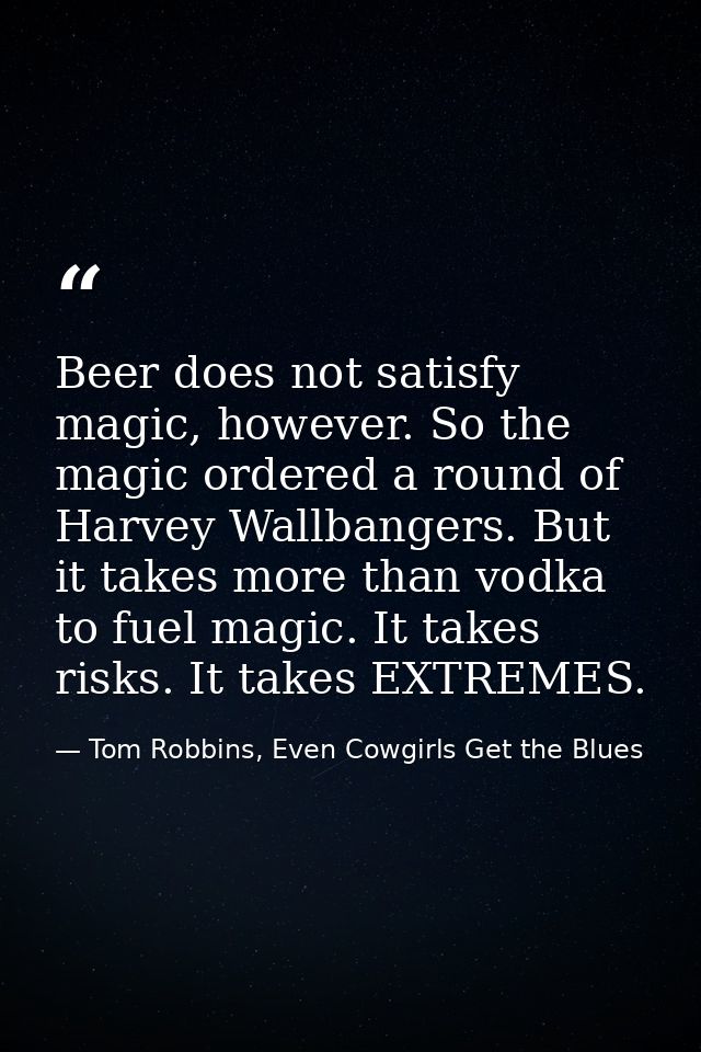 Beer does not satisfy magic, however. So the magic ordered a round of Harvey Wallbangers. But it takes more than vodka t — Tom Robbins, Even Cowgirls Get the Blues