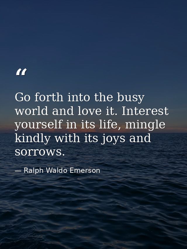 Go forth into the busy world and love it. Interest yourself in its life, mingle kindly with its joys and sorrows. — Ralph Waldo Emerson