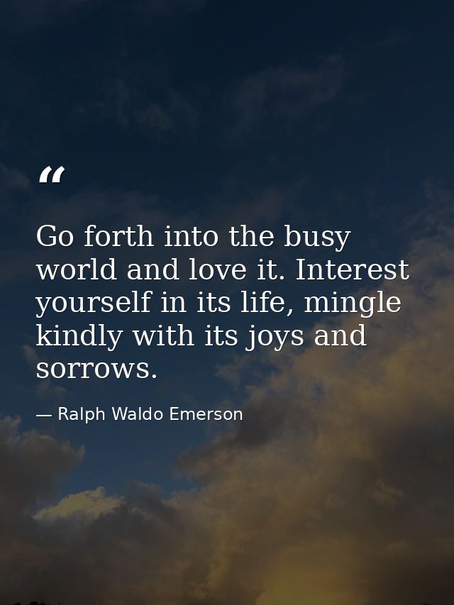 Go forth into the busy world and love it. Interest yourself in its life, mingle kindly with its joys and sorrows. — Ralph Waldo Emerson