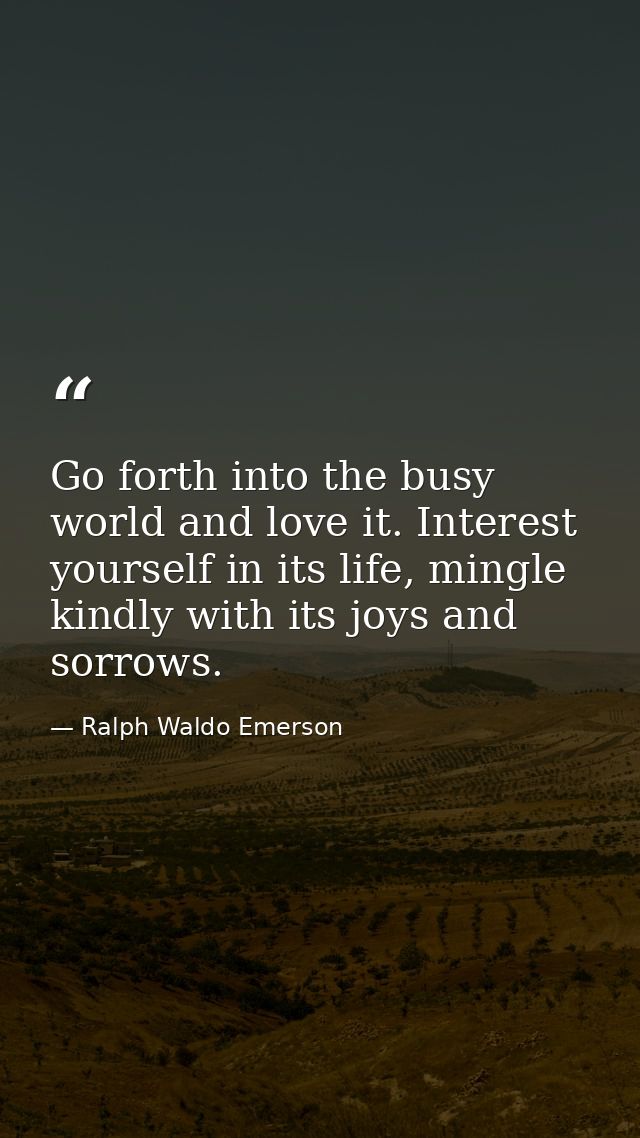 Go forth into the busy world and love it. Interest yourself in its life, mingle kindly with its joys and sorrows. — Ralph Waldo Emerson