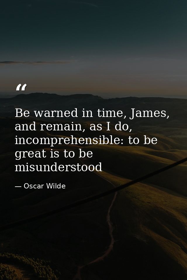 Be warned in time, James, and remain, as I do, incomprehensible: to be great is to be misunderstood — Oscar Wilde
