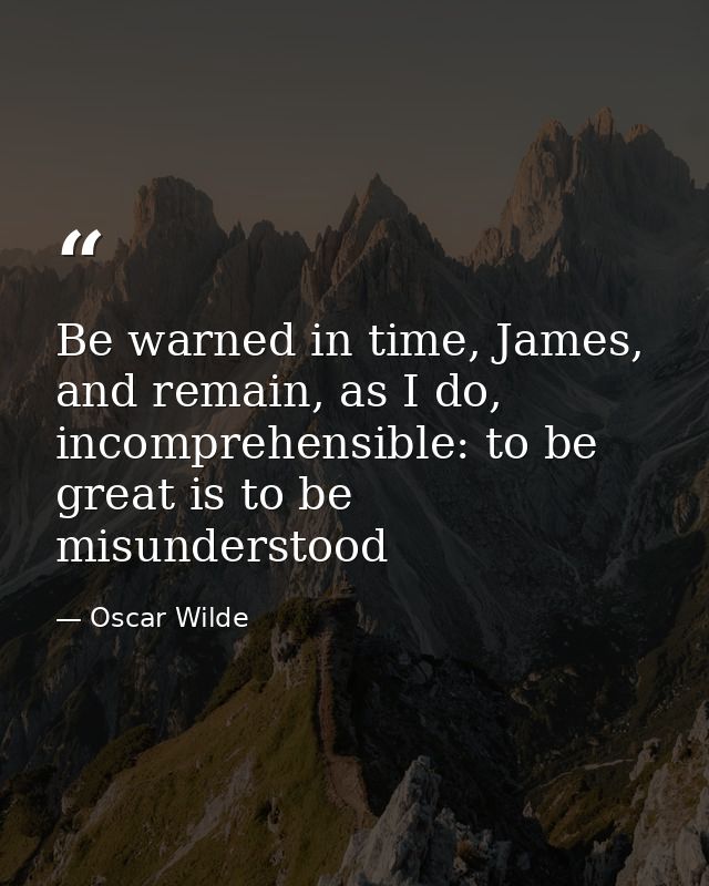 Be warned in time, James, and remain, as I do, incomprehensible: to be great is to be misunderstood — Oscar Wilde