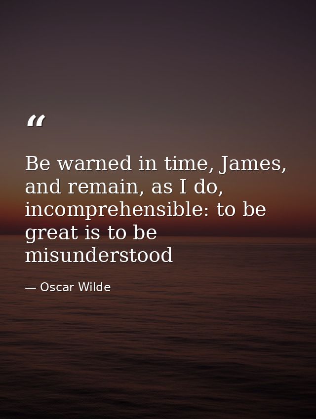 Be warned in time, James, and remain, as I do, incomprehensible: to be great is to be misunderstood — Oscar Wilde