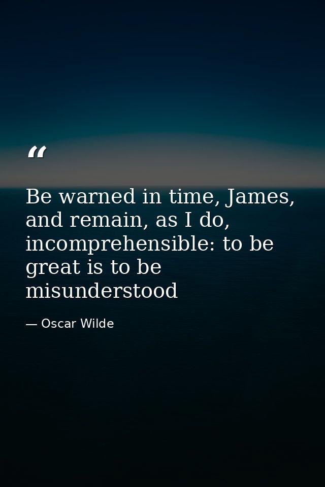 Be warned in time, James, and remain, as I do, incomprehensible: to be great is to be misunderstood — Oscar Wilde