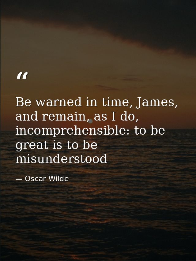 Be warned in time, James, and remain, as I do, incomprehensible: to be great is to be misunderstood — Oscar Wilde