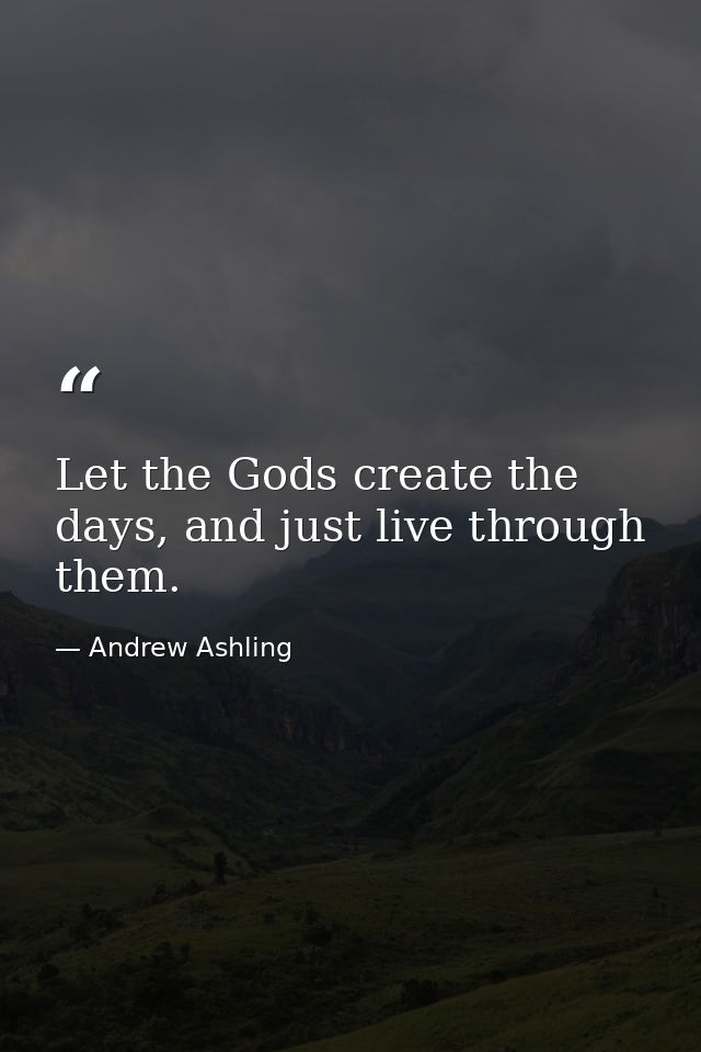 Let the Gods create the days, and just live through them. — Andrew Ashling