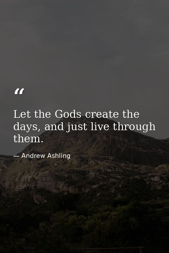 Let the Gods create the days, and just live through them. — Andrew Ashling